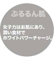 女子力はお肌にあり、潤い食材でホワイトパワーチャージ。 女子力はお肌にあり、潤い食材でホワイトパワーチャージ。