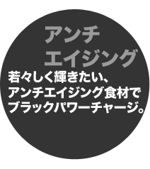 若々しく輝きたい、アンチエイジング食材でブラックパワーチャージ。 若々しく輝きたい、アンチエイジング食材でブラックパワーチャージ。